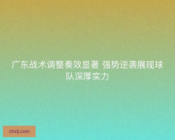 广东战术调整奏效显著 强势逆袭展现球队深厚实力