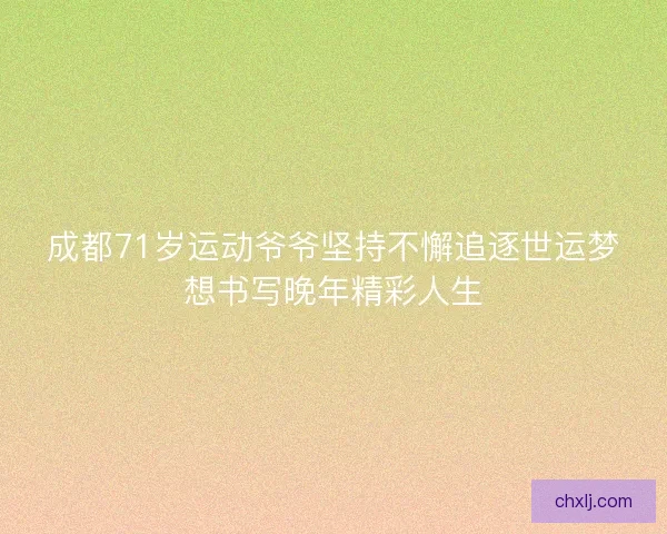 成都71岁运动爷爷坚持不懈追逐世运梦想书写晚年精彩人生