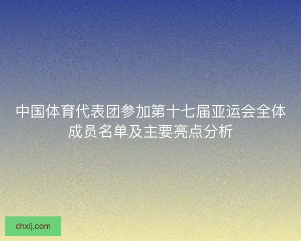 中国体育代表团参加第十七届亚运会全体成员名单及主要亮点分析