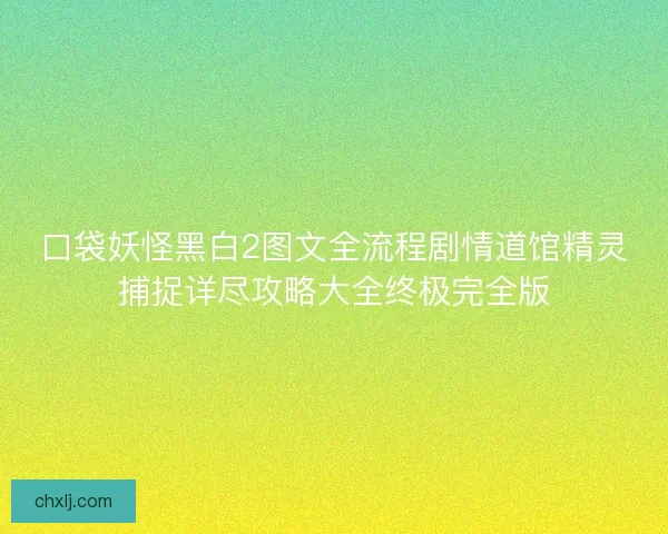 口袋妖怪黑白2图文全流程剧情道馆精灵捕捉详尽攻略大全终极完全版