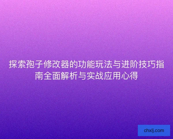 探索孢子修改器的功能玩法与进阶技巧指南全面解析与实战应用心得