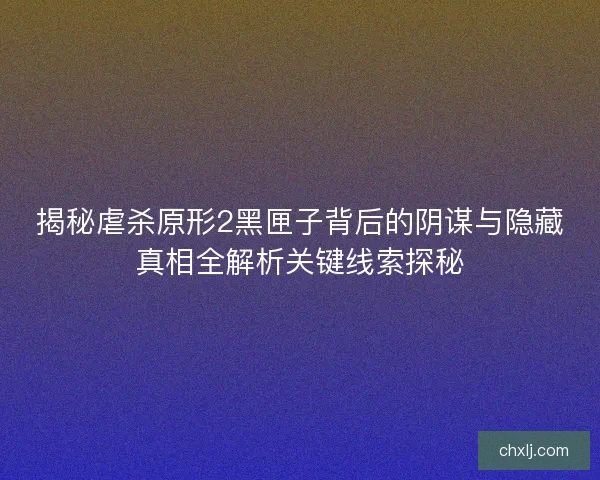 揭秘虐杀原形2黑匣子背后的阴谋与隐藏真相全解析关键线索探秘